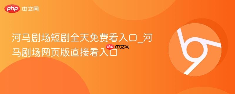 河马剧场短剧全天免费看入口_河马剧场网页版直接看入口