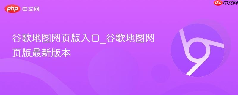 谷歌地图网页版入口_谷歌地图网页版最新版本  第1张