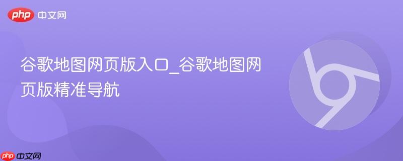 谷歌地图网页版入口_谷歌地图网页版精准导航  第1张