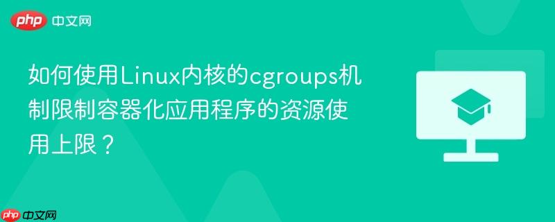 如何使用Linux内核的cgroups机制限制容器化应用程序的资源使用上限？