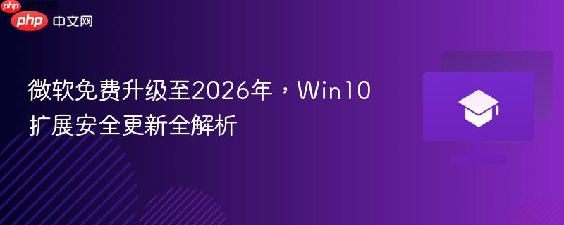 微软免费升级至2026年,Win10扩展安全更新全解析 第1张 微软免费升级至2026年,Win10扩展安全更新全解析 第1张