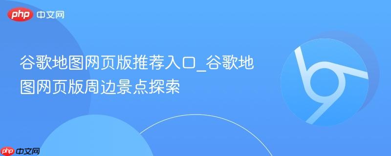 谷歌地图网页版推荐入口_谷歌地图网页版周边景点探索  第1张