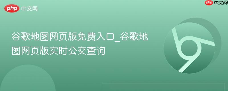 谷歌地图网页版免费入口_谷歌地图网页版实时公交查询  第1张