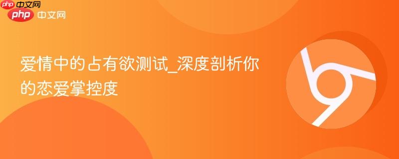爱情中的占有欲测试_深度剖析你的恋爱掌控度