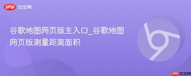 谷歌地图网页版主入口_谷歌地图网页版测量距离面积  第1张
