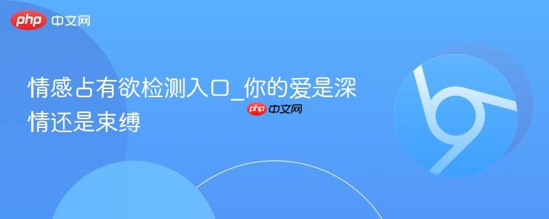 情感占有欲检测入口_你的爱是深情还是束缚