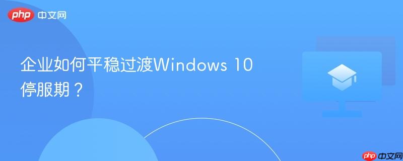企业如何平稳过渡Windows 10停服期？  第1张