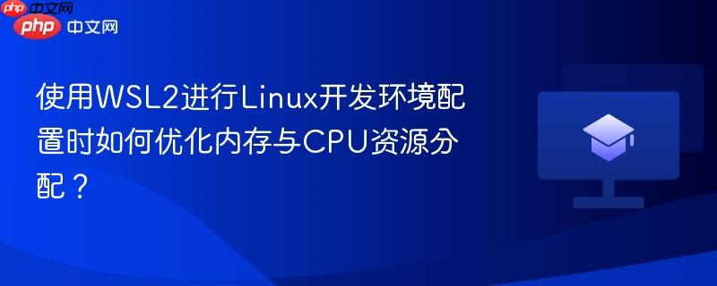 使用WSL2进行Linux开发环境配置时如何优化内存与CPU资源分配？  第1张