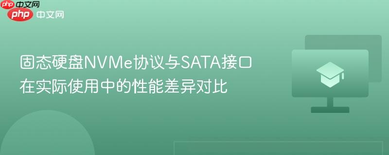 固态硬盘NVMe协议与SATA接口在实际使用中的性能差异对比