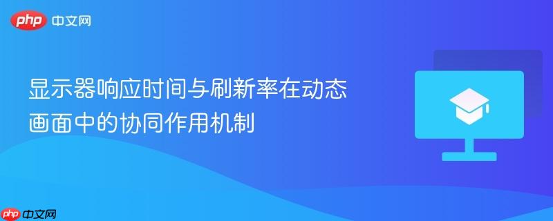 显示器响应时间与刷新率在动态画面中的协同作用机制