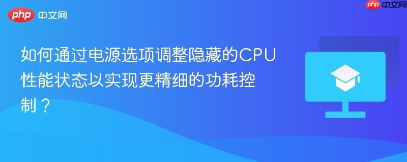 如何通过电源选项调整隐藏的CPU性能状态以实现更精细的功耗控制? 第1张 如何通过电源选项调整隐藏的CPU性能状态以实现更精细的功耗控制? 第1张