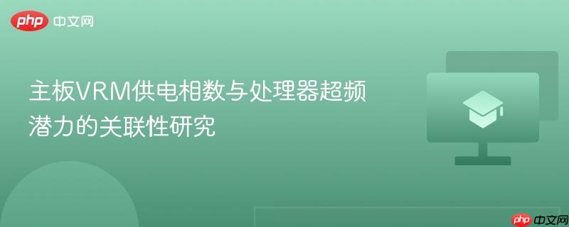 主板VRM供电相数与处理器超频潜力的关联性研究