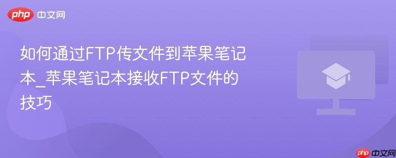 如何通过FTP传文件到苹果笔记本_苹果笔记本接收FTP文件的技巧
