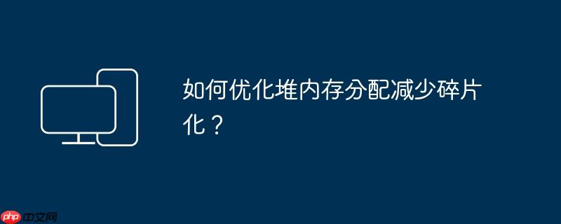 如何优化堆内存分配减少碎片化？