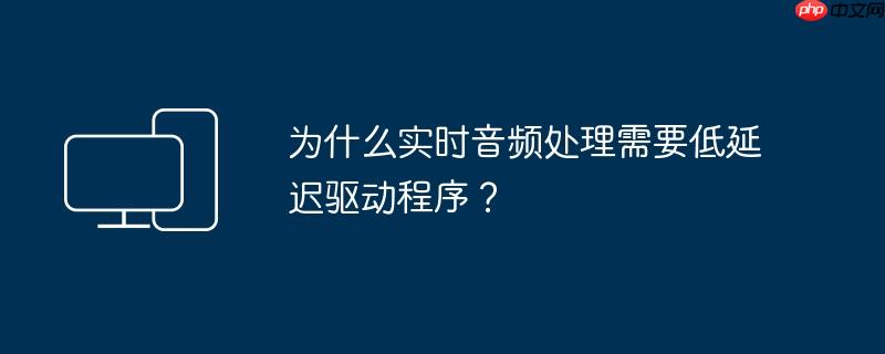 为什么实时音频处理需要低延迟驱动程序？