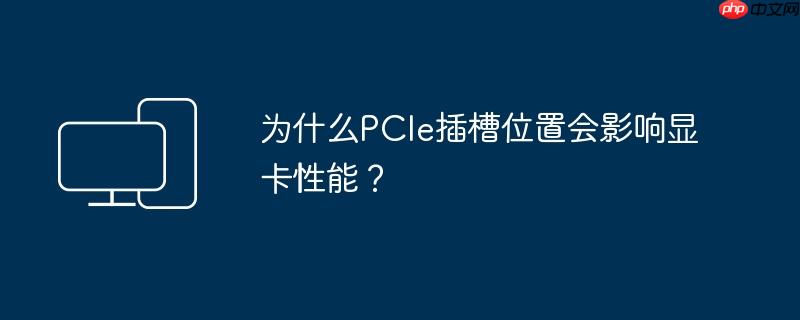 为什么PCIe插槽位置会影响显卡性能？