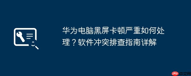 华为电脑黑屏卡顿严重如何处理？软件冲突排查指南详解